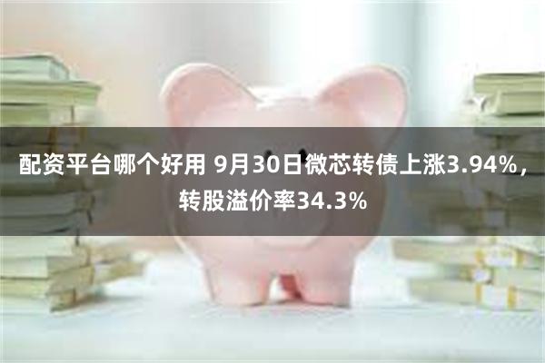 配资平台哪个好用 9月30日微芯转债上涨3.94%，转股溢价率34.3%