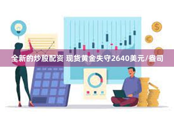 全新的炒股配资 现货黄金失守2640美元/盎司