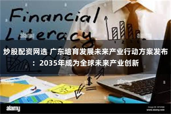 炒股配资网选 广东培育发展未来产业行动方案发布：2035年成为全球未来产业创新