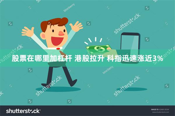 股票在哪里加杠杆 港股拉升 科指迅速涨近3%