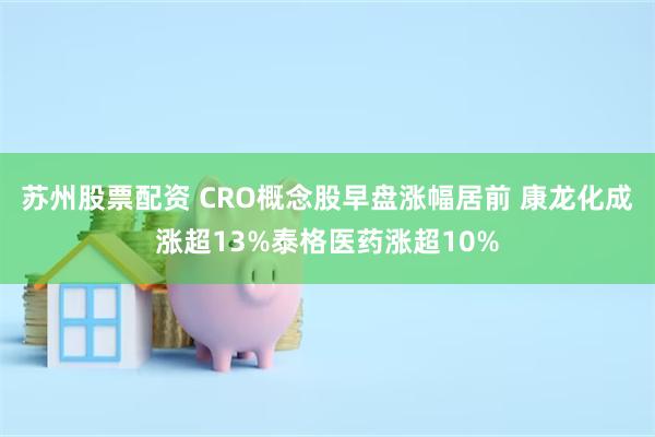 苏州股票配资 CRO概念股早盘涨幅居前 康龙化成涨超13%泰格医药涨超10%