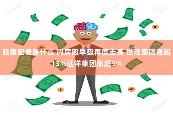 股票配债是什么 内房股早盘再度走高 世茂集团涨超13%远洋集团涨超9%