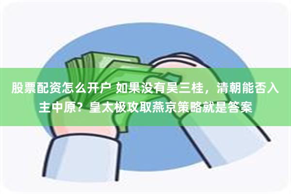 股票配资怎么开户 如果没有吴三桂，清朝能否入主中原？皇太极攻取燕京策略就是答案