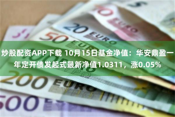 炒股配资APP下载 10月15日基金净值：华安鼎盈一年定开债发起式最新净值1.0311，涨0.05%