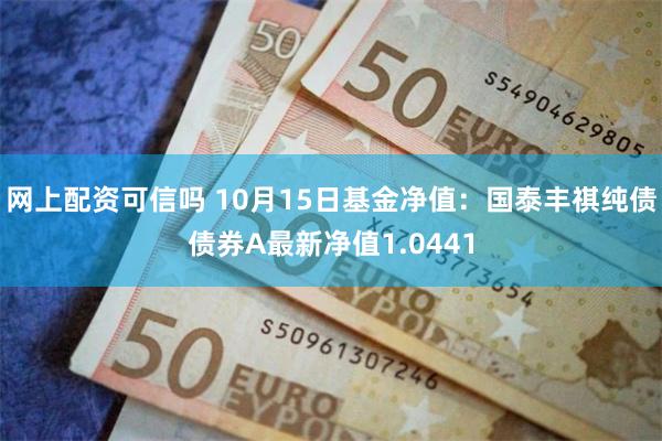 网上配资可信吗 10月15日基金净值：国泰丰祺纯债债券A最新净值1.0441