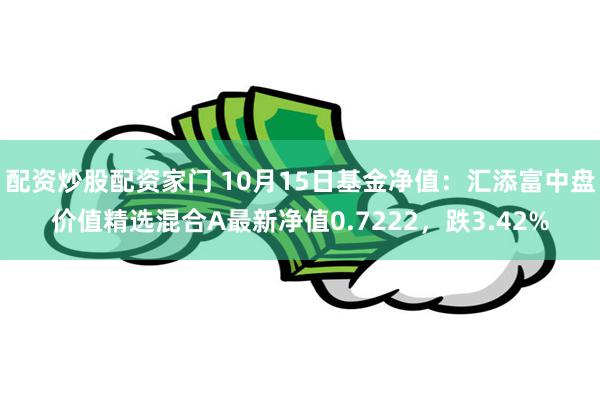 配资炒股配资家门 10月15日基金净值：汇添富中盘价值精选混合A最新净值0.7222，跌3.42%