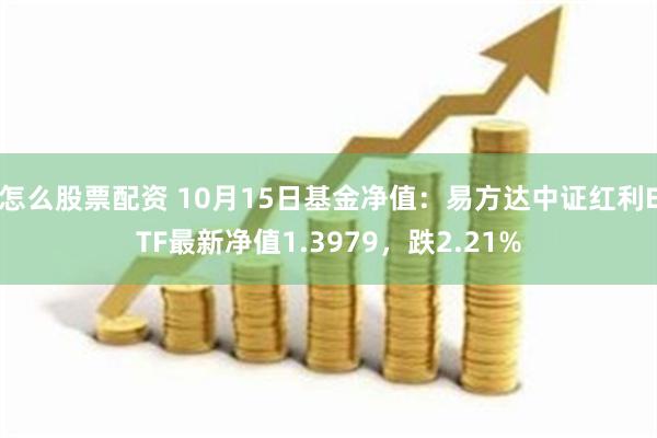 怎么股票配资 10月15日基金净值：易方达中证红利ETF最新净值1.3979，跌2.21%