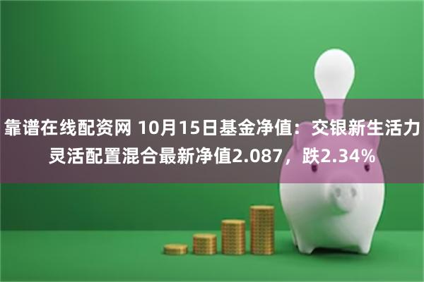 靠谱在线配资网 10月15日基金净值：交银新生活力灵活配置混合最新净值2.087，跌2.34%