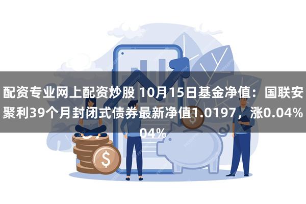 配资专业网上配资炒股 10月15日基金净值：国联安聚利39个月封闭式债券最新净值1.0197，涨0.04%