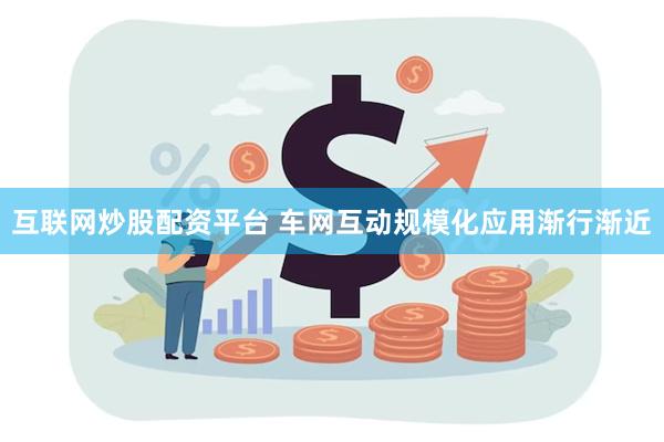 互联网炒股配资平台 车网互动规模化应用渐行渐近