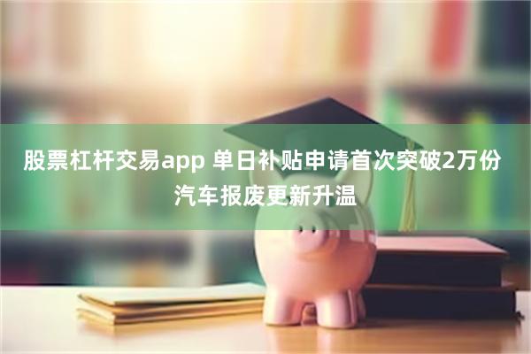 股票杠杆交易app 单日补贴申请首次突破2万份 汽车报废更新升温