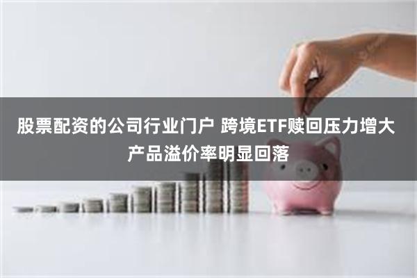 股票配资的公司行业门户 跨境ETF赎回压力增大 产品溢价率明显回落