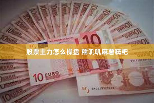 股票主力怎么操盘 糯叽叽麻薯糍粑