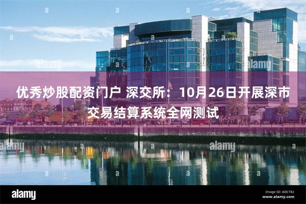 优秀炒股配资门户 深交所：10月26日开展深市交易结算系统全网测试