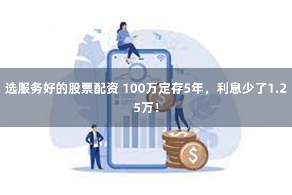 选服务好的股票配资 100万定存5年，利息少了1.25万！