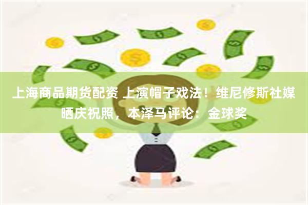 上海商品期货配资 上演帽子戏法！维尼修斯社媒晒庆祝照，本泽马评论：金球奖