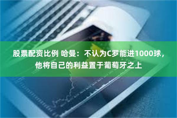 股票配资比例 哈曼：不认为C罗能进1000球，他将自己的利益置于葡萄牙之上