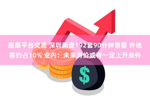 股票平台交易 深圳新盘192套90分钟售罄 外地客约占10% 业内：未来房价或有一定上升条件