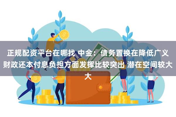 正规配资平台在哪找 中金：债务置换在降低广义财政还本付息负担方面发挥比较突出 潜在空间较大