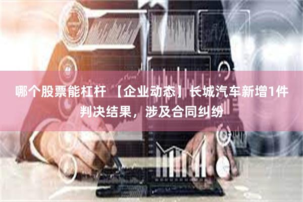 哪个股票能杠杆 【企业动态】长城汽车新增1件判决结果，涉及合同纠纷