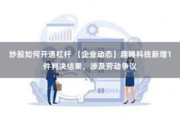 炒股如何开通杠杆 【企业动态】趣睡科技新增1件判决结果，涉及劳动争议