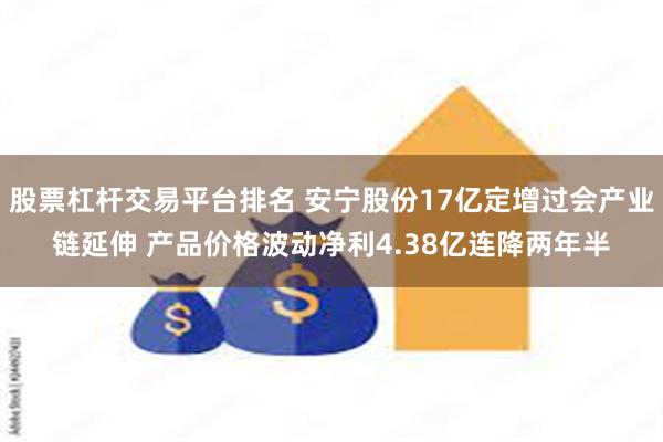 股票杠杆交易平台排名 安宁股份17亿定增过会产业链延伸 产品价格波动净利4.38亿连降两年半