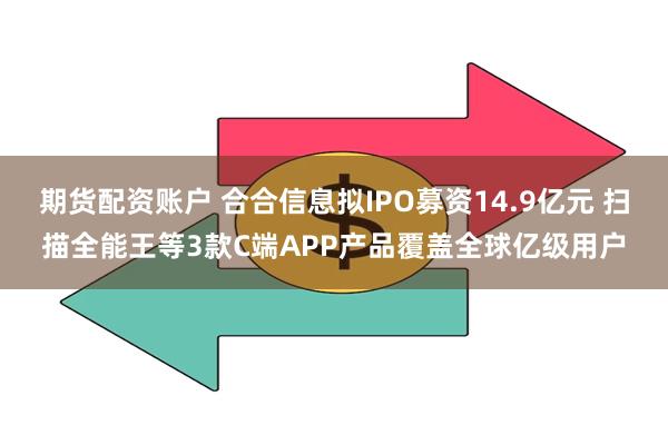 期货配资账户 合合信息拟IPO募资14.9亿元 扫描全能王等3款C端APP产品覆盖全球亿级用户