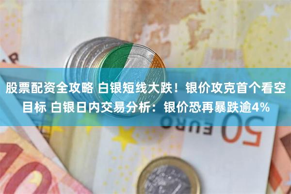 股票配资全攻略 白银短线大跌！银价攻克首个看空目标 白银日内交易分析：银价恐再暴跌逾4%