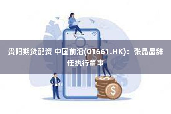 贵阳期货配资 中国前沿(01661.HK)：张晶晶辞任执行董事