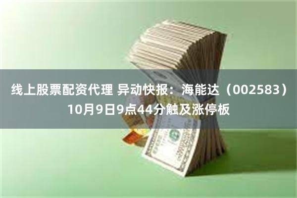 线上股票配资代理 异动快报：海能达（002583）10月9日9点44分触及涨停板