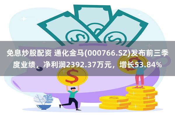 免息炒股配资 通化金马(000766.SZ)发布前三季度业绩，净利润2392.37万元，增长53.84%