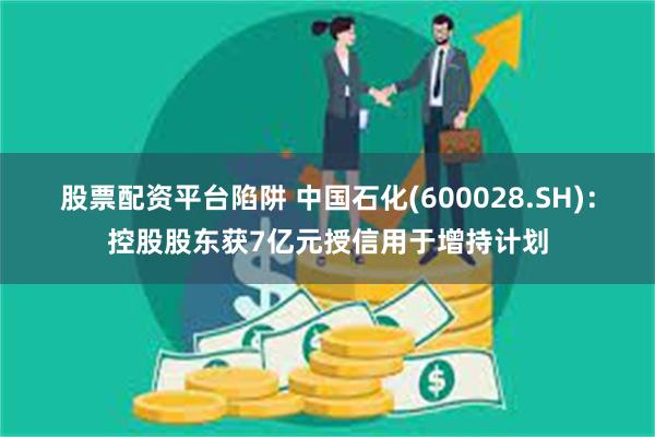 股票配资平台陷阱 中国石化(600028.SH)：控股股东获7亿元授信用于增持计划