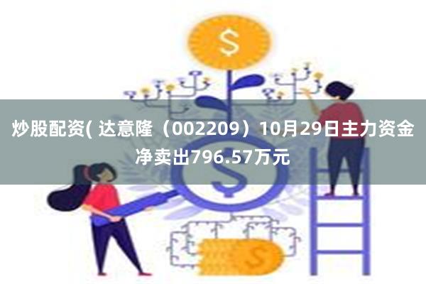 炒股配资( 达意隆（002209）10月29日主力资金净卖出796.57万元