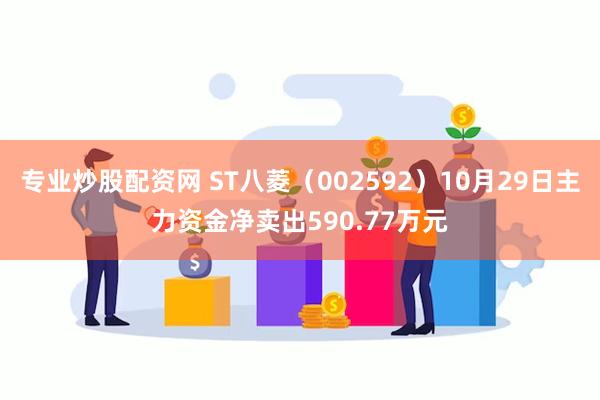 专业炒股配资网 ST八菱（002592）10月29日主力资金净卖出590.77万元