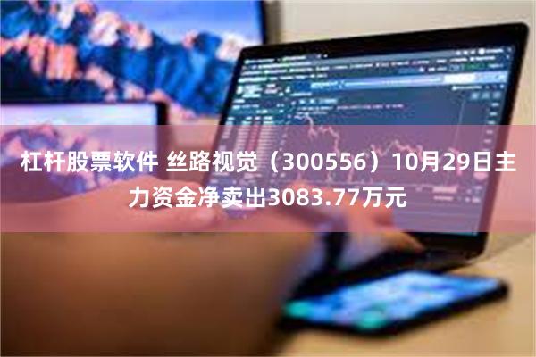 杠杆股票软件 丝路视觉（300556）10月29日主力资金净卖出3083.77万元