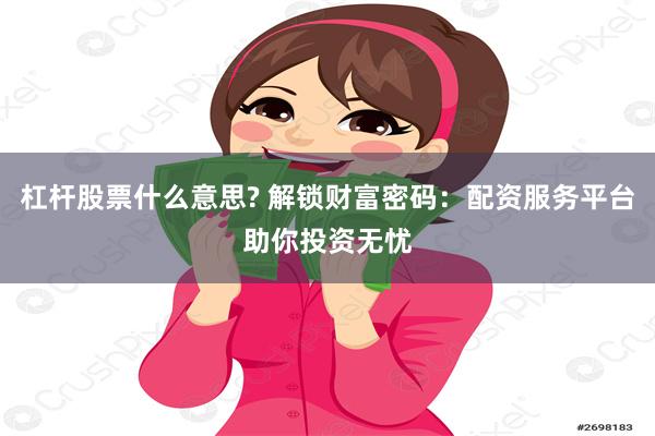 杠杆股票什么意思? 解锁财富密码：配资服务平台助你投资无忧