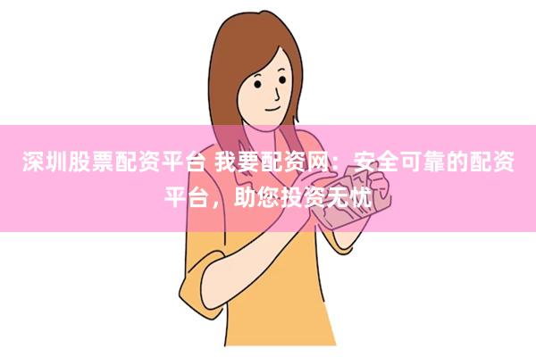 深圳股票配资平台 我要配资网：安全可靠的配资平台，助您投资无忧