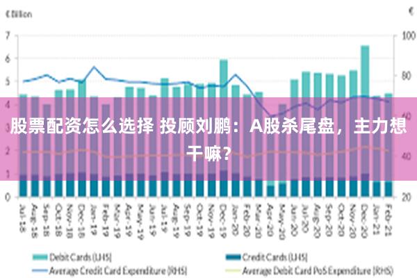 股票配资怎么选择 投顾刘鹏：A股杀尾盘，主力想干嘛？