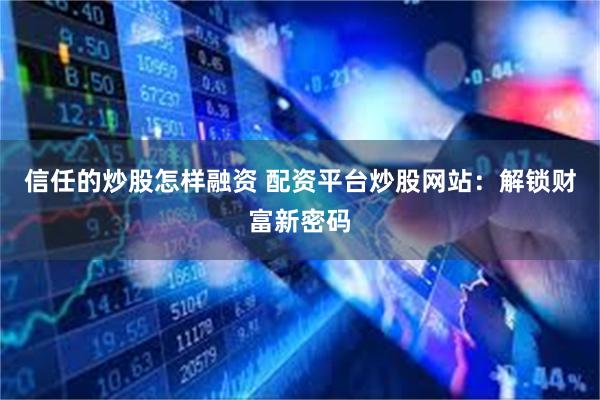 信任的炒股怎样融资 配资平台炒股网站：解锁财富新密码