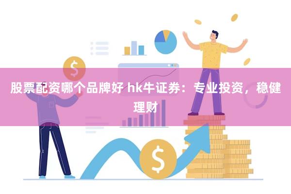 股票配资哪个品牌好 hk牛证券：专业投资，稳健理财