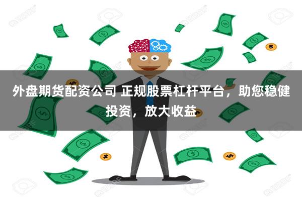 外盘期货配资公司 正规股票杠杆平台，助您稳健投资，放大收益