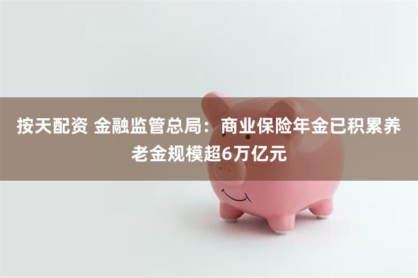 按天配资 金融监管总局：商业保险年金已积累养老金规模超6万亿元