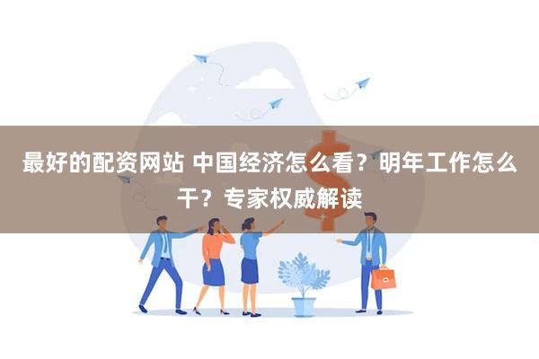 最好的配资网站 中国经济怎么看？明年工作怎么干？专家权威解读