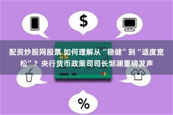 配资炒股网股票 如何理解从“稳健”到“适度宽松”？央行货币政策司司长邹澜重磅发声