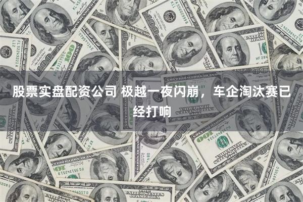 股票实盘配资公司 极越一夜闪崩，车企淘汰赛已经打响