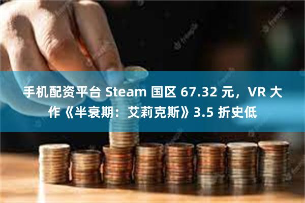 手机配资平台 Steam 国区 67.32 元，VR 大作《半衰期：艾莉克斯》3.5 折史低