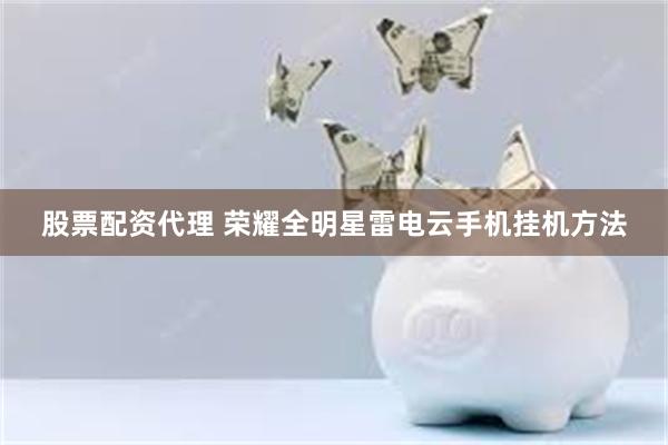 股票配资代理 荣耀全明星雷电云手机挂机方法