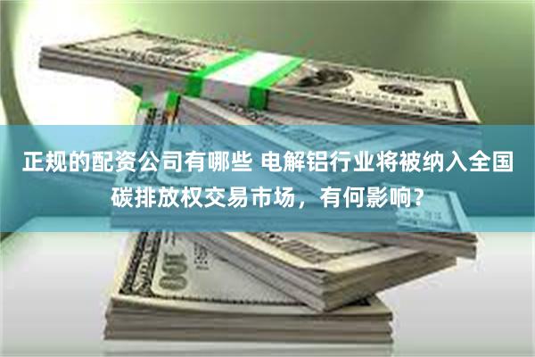 正规的配资公司有哪些 电解铝行业将被纳入全国碳排放权交易市场，有何影响？