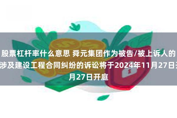 股票杠杆率什么意思 舜元集团作为被告/被上诉人的1起涉及建设工程合同纠纷的诉讼将于2024年11月27日开庭