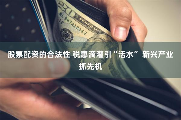 股票配资的合法性 税惠滴灌引“活水” 新兴产业抓先机